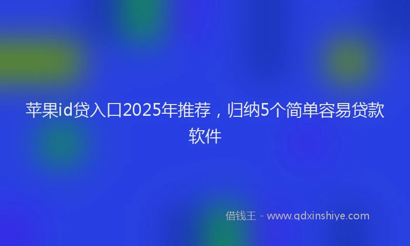 苹果id贷入口2025年推荐，归纳5个简单容易贷款软件