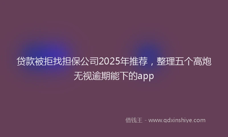 贷款被拒找担保公司2025年推荐，整理五个高炮无视逾期能下的app