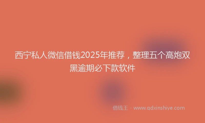 西宁私人微信借钱2025年推荐，整理五个高炮双黑逾期必下款软件