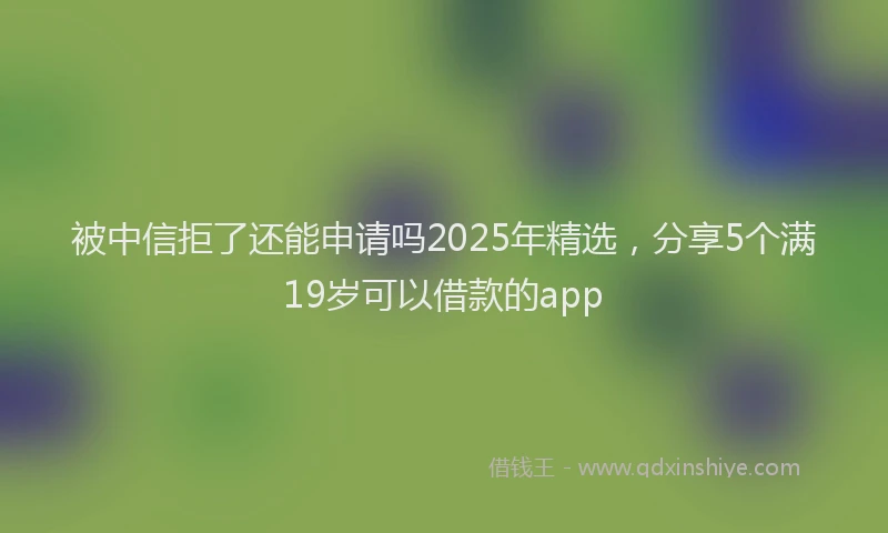 被中信拒了还能申请吗2025年精选，分享5个满19岁可以借款的app