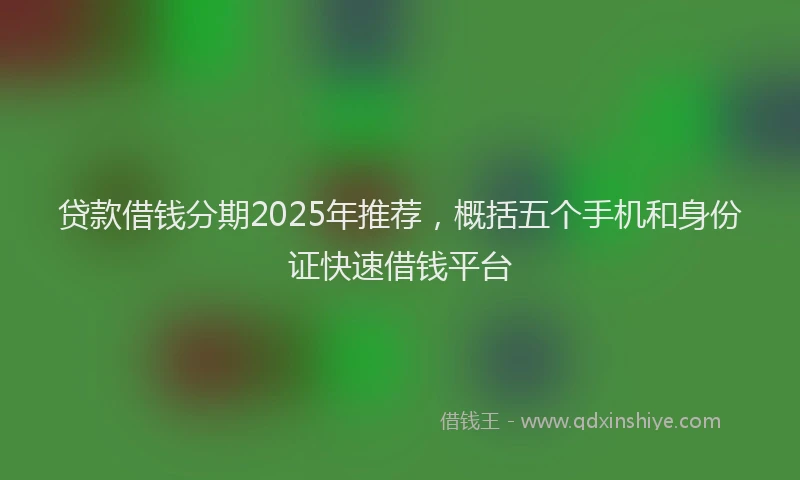 贷款借钱分期2025年推荐，概括五个手机和身份证快速借钱平台