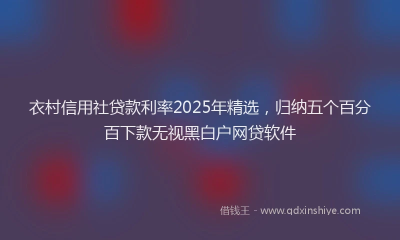 衣村信用社贷款利率2025年精选，归纳五个百分百下款无视黑白户网贷软件