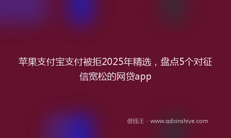 苹果支付宝支付被拒2025年精选，盘点5个对征信宽松的网贷app