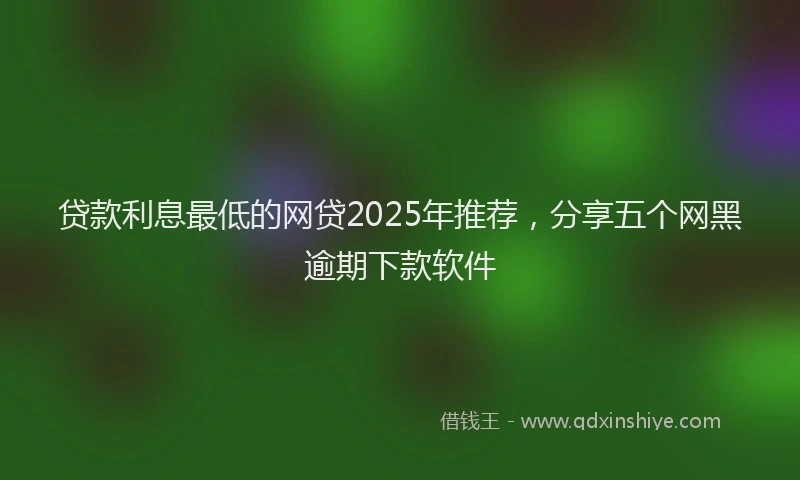 贷款利息最低的网贷2025年推荐，分享五个网黑逾期下款软件