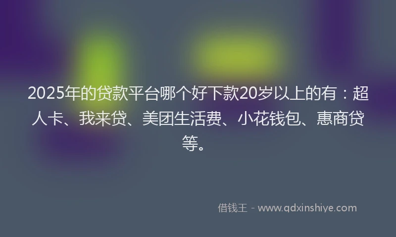 2025年的贷款平台哪个好下款20岁以上的有：超人卡、我来贷、美团生活费、小花钱包、惠商贷等。