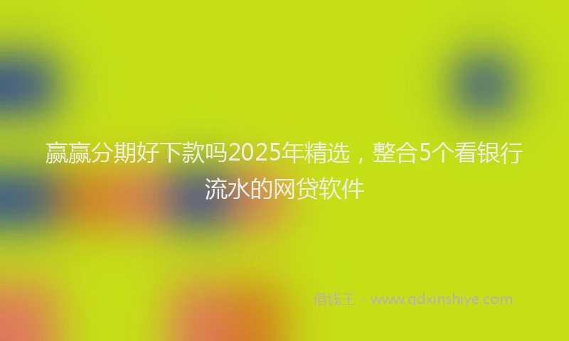 赢赢分期好下款吗2025年精选，整合5个看银行流水的网贷软件