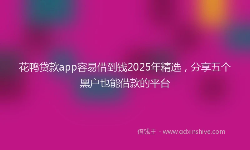 花鸭贷款app容易借到钱2025年精选，分享五个黑户也能借款的平台