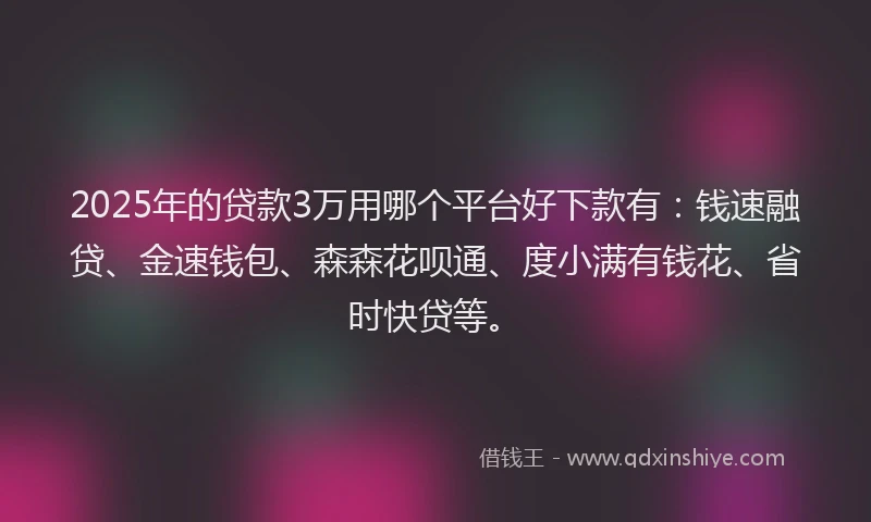 2025年的贷款3万用哪个平台好下款有：钱速融贷、金速钱包、森森花呗通、度小满有钱花、省时快贷等。