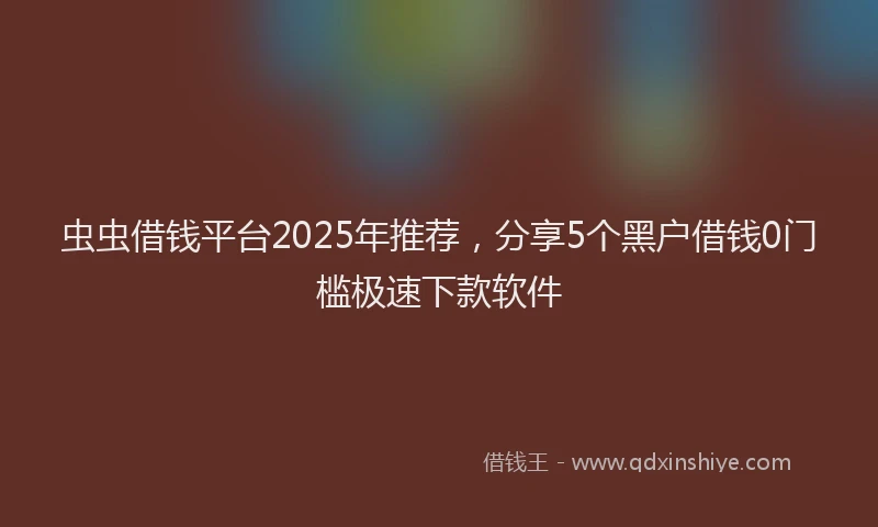 虫虫借钱平台2025年推荐，分享5个黑户借钱0门槛极速下款软件