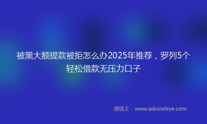 被黑大额提款被拒怎么办2025年推荐，罗列5个轻松借款无压力口子