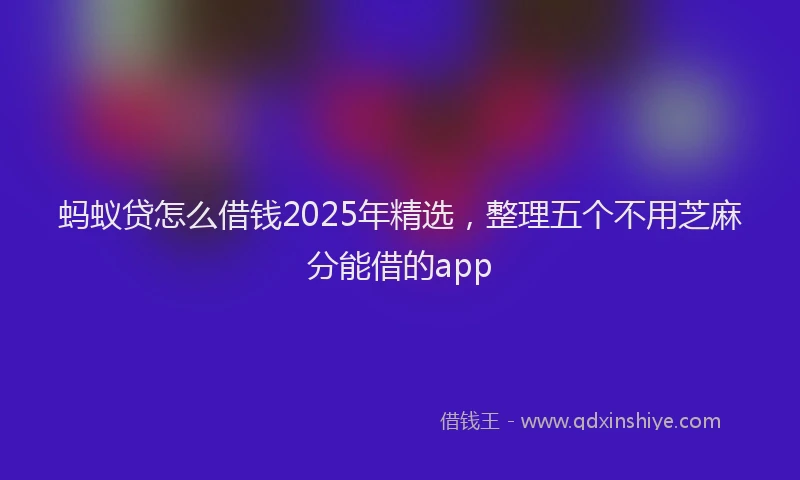 蚂蚁贷怎么借钱2025年精选，整理五个不用芝麻分能借的app