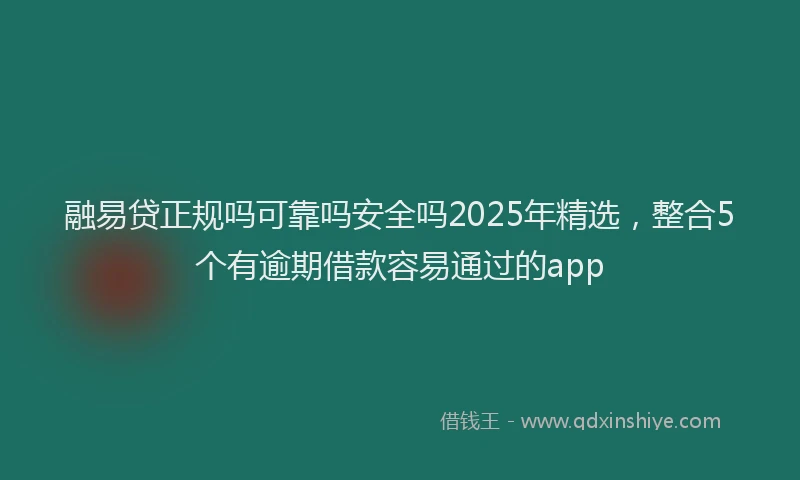 融易贷正规吗可靠吗安全吗2025年精选，整合5个有逾期借款容易通过的app