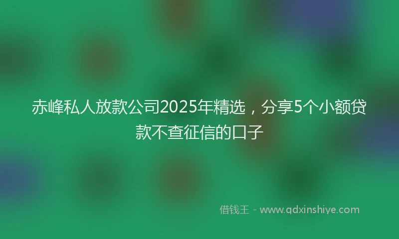 赤峰私人放款公司2025年精选，分享5个小额贷款不查征信的口子