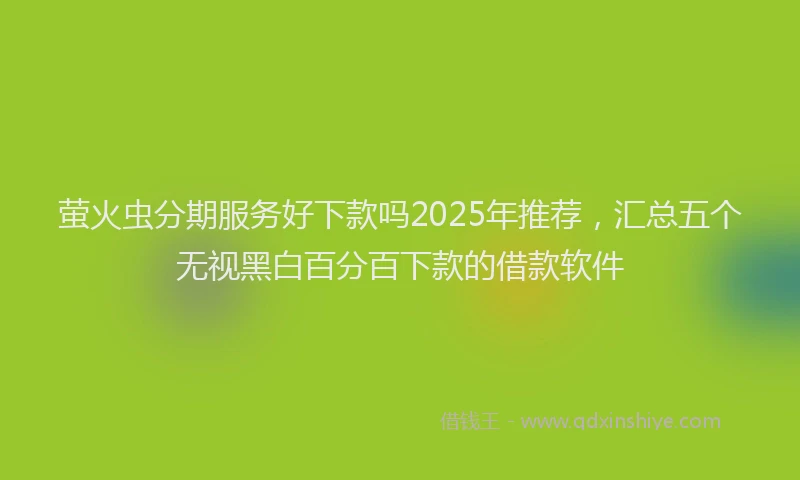 萤火虫分期服务好下款吗2025年推荐，汇总五个无视黑白百分百下款的借款软件