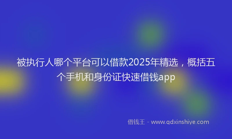 被执行人哪个平台可以借款2025年精选，概括五个手机和身份证快速借钱app