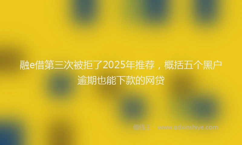 融e借第三次被拒了2025年推荐，概括五个黑户逾期也能下款的网贷