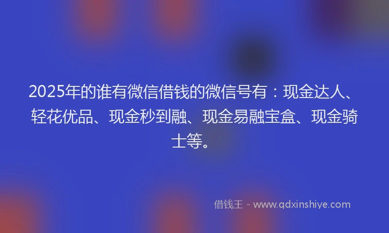 2025年的谁有微信借钱的微信号有：现金达人、轻花优品、现金秒到融、现金易融宝盒、现金骑士等。