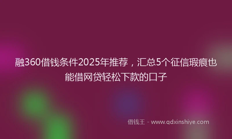 融360借钱条件2025年推荐，汇总5个征信瑕疵也能借网贷轻松下款的口子