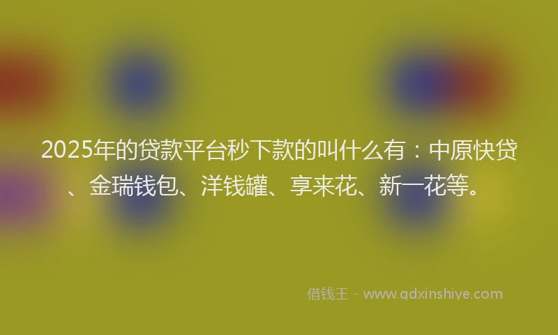 2025年的贷款平台秒下款的叫什么有：中原快贷、金瑞钱包、洋钱罐、享来花、新一花等。