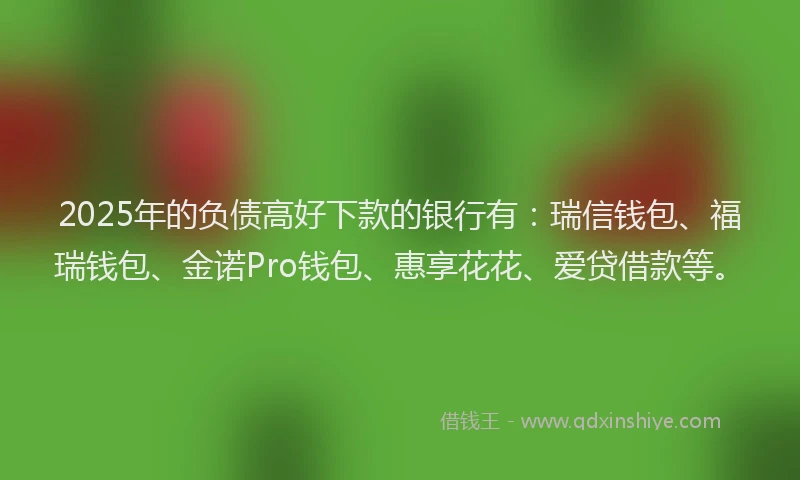2025年的负债高好下款的银行有：瑞信钱包、福瑞钱包、金诺Pro钱包、惠享花花、爱贷借款等。