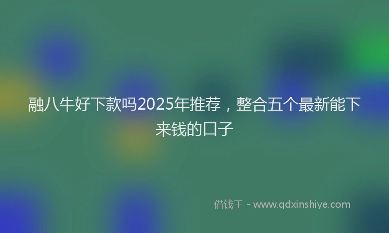 融八牛好下款吗2025年推荐，整合五个最新能下来钱的口子