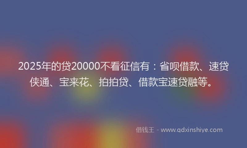 2025年的贷20000不看征信有：省呗借款、速贷侠通、宝来花、拍拍贷、借款宝速贷融等。