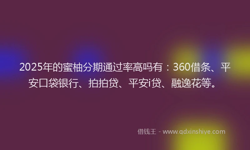 2025年的蜜柚分期通过率高吗有：360借条、平安口袋银行、拍拍贷、平安i贷、融逸花等。