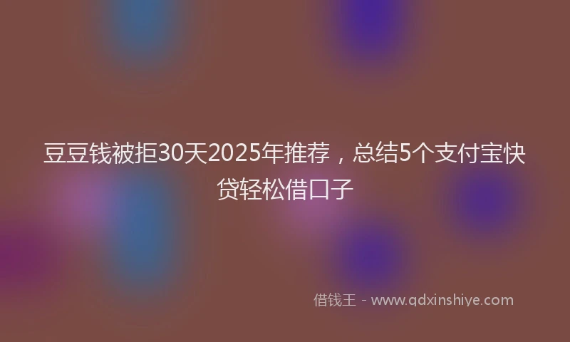 豆豆钱被拒30天2025年推荐，总结5个支付宝快贷轻松借口子
