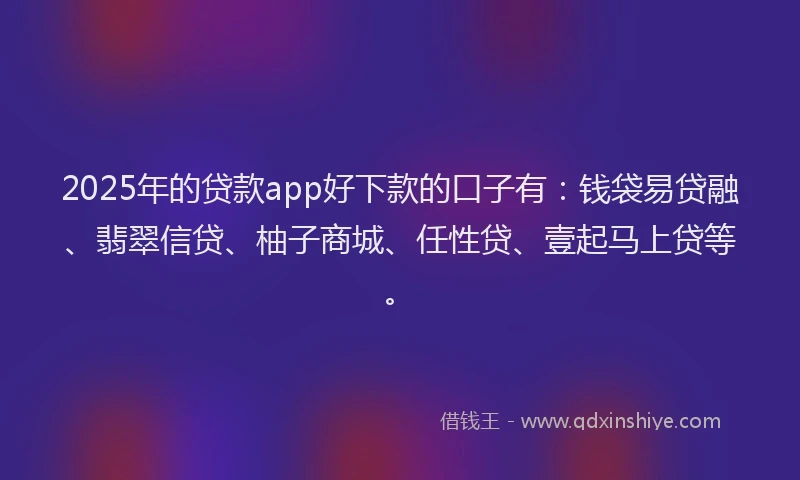 2025年的贷款app好下款的口子有：钱袋易贷融、翡翠信贷、柚子商城、任性贷、壹起马上贷等。
