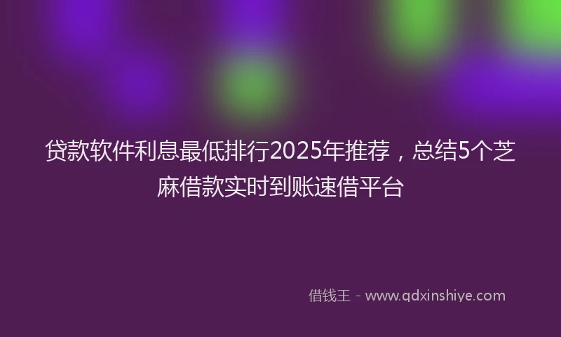 贷款软件利息最低排行2025年推荐，总结5个芝麻借款实时到账速借平台