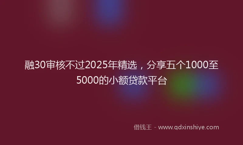 融30审核不过2025年精选，分享五个1000至5000的小额贷款平台