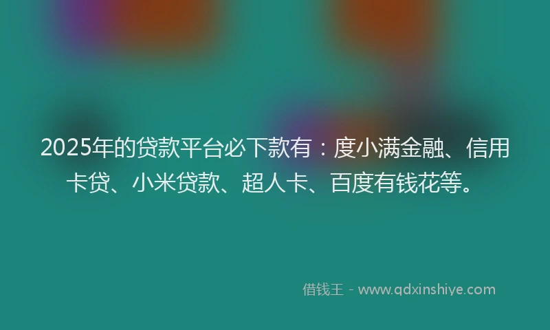 2025年的贷款平台必下款有：度小满金融、信用卡贷、小米贷款、超人卡、百度有钱花等。