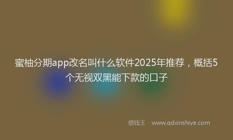 蜜柚分期app改名叫什么软件2025年推荐，概括5个无视双黑能下款的口子