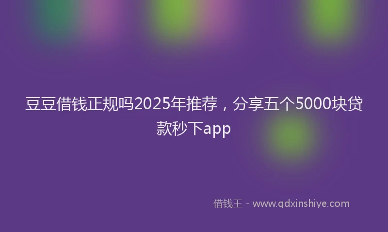 豆豆借钱正规吗2025年推荐，分享五个5000块贷款秒下app