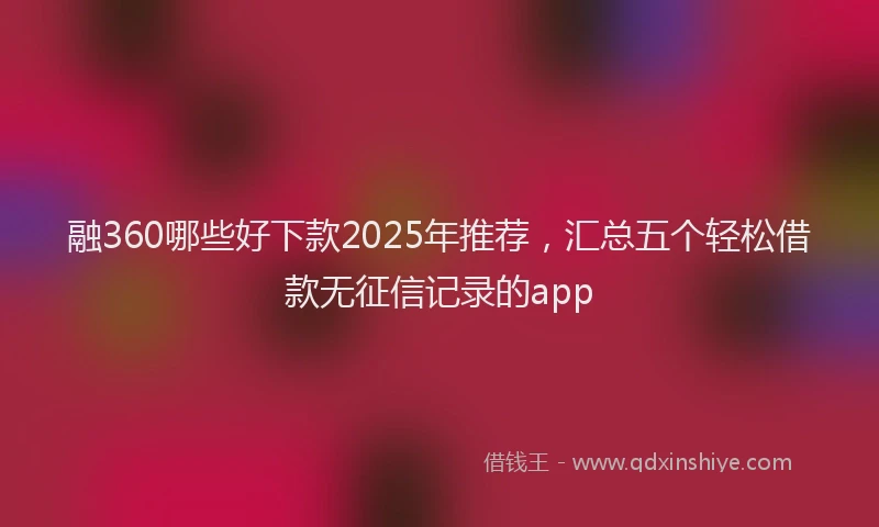 融360哪些好下款2025年推荐，汇总五个轻松借款无征信记录的app