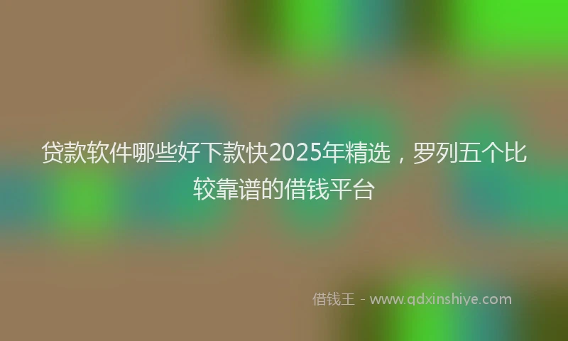贷款软件哪些好下款快2025年精选，罗列五个比较靠谱的借钱平台