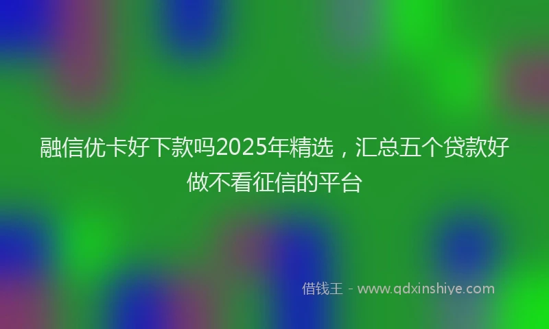融信优卡好下款吗2025年精选，汇总五个贷款好做不看征信的平台
