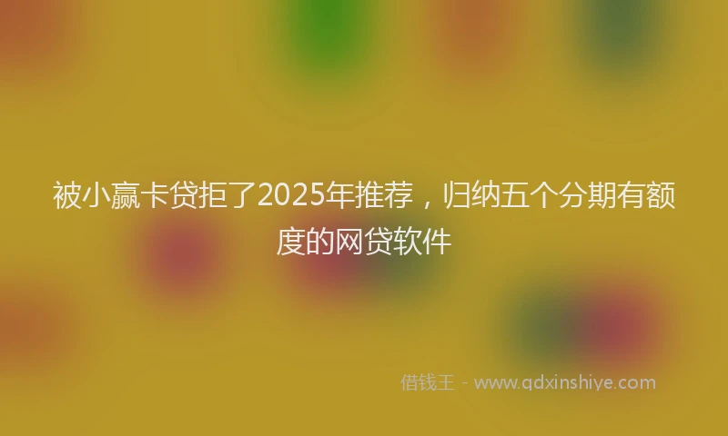 被小赢卡贷拒了2025年推荐，归纳五个分期有额度的网贷软件