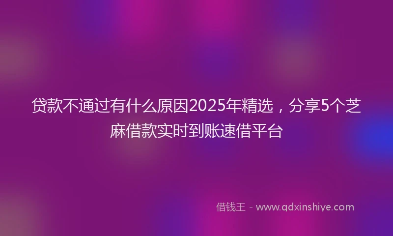 贷款不通过有什么原因2025年精选，分享5个芝麻借款实时到账速借平台