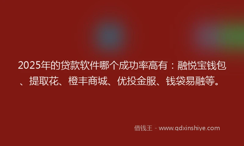 2025年的贷款软件哪个成功率高有：融悦宝钱包、提取花、橙丰商城、优投金服、钱袋易融等。