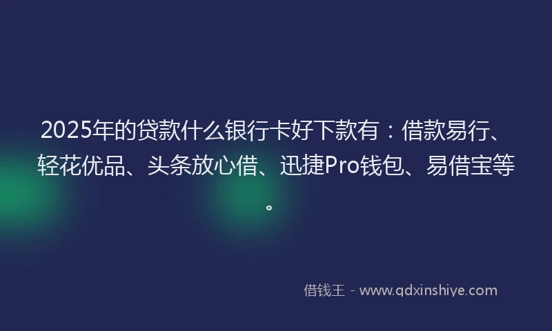 2025年的贷款什么银行卡好下款有：借款易行、轻花优品、头条放心借、迅捷Pro钱包、易借宝等。