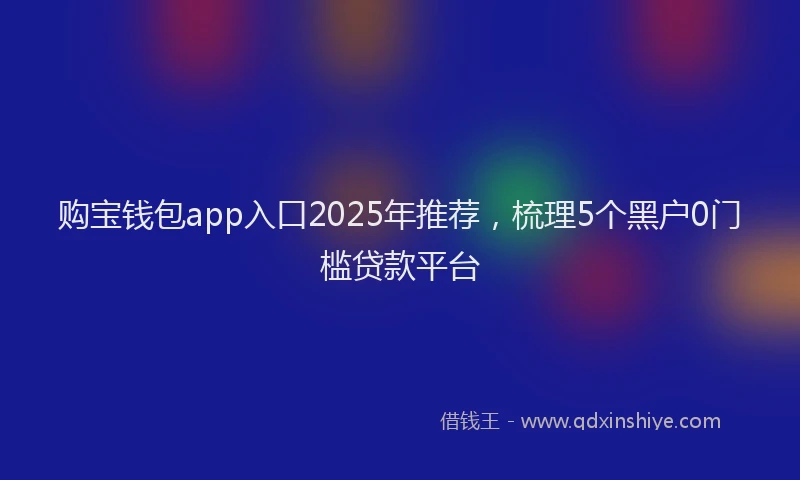 购宝钱包app入口2025年推荐，梳理5个黑户0门槛贷款平台