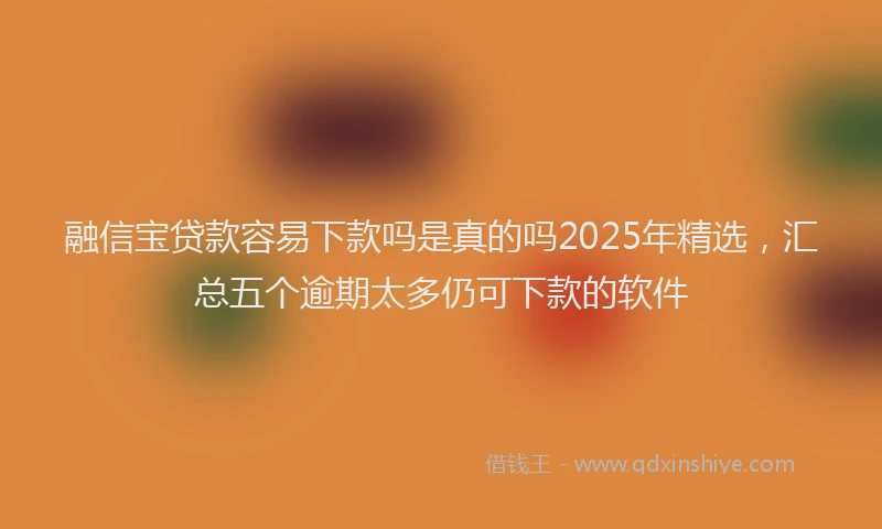 融信宝贷款容易下款吗是真的吗2025年精选，汇总五个逾期太多仍可下款的软件