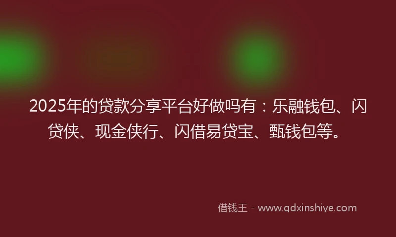 2025年的贷款分享平台好做吗有：乐融钱包、闪贷侠、现金侠行、闪借易贷宝、甄钱包等。