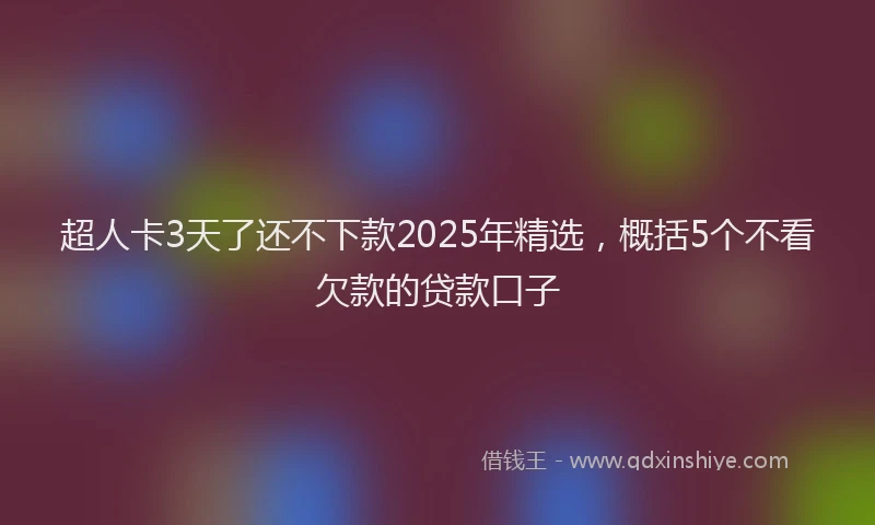 超人卡3天了还不下款2025年精选，概括5个不看欠款的贷款口子