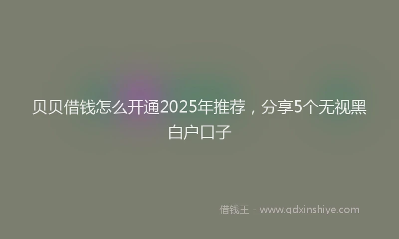 贝贝借钱怎么开通2025年推荐，分享5个无视黑白户口子