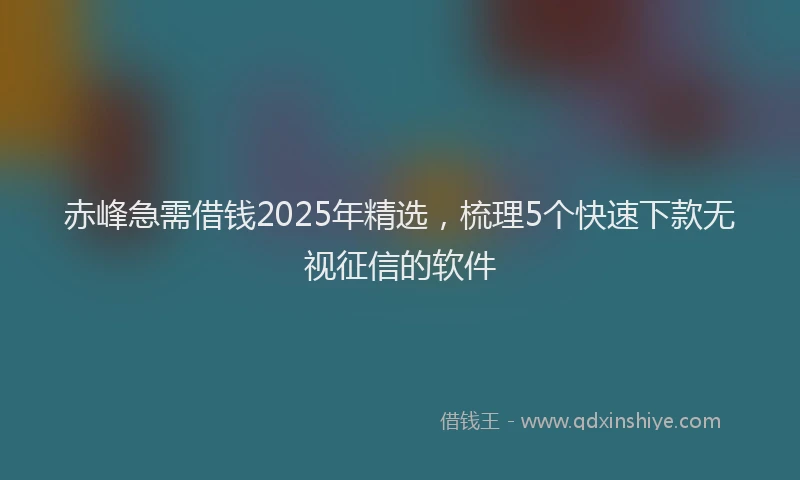 赤峰急需借钱2025年精选，梳理5个快速下款无视征信的软件