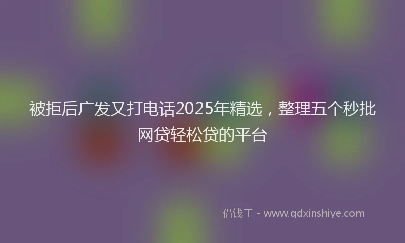 被拒后广发又打电话2025年精选，整理五个秒批网贷轻松贷的平台