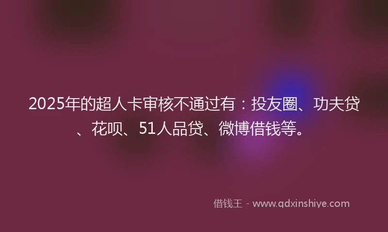 2025年的超人卡审核不通过有：投友圈、功夫贷、花呗、51人品贷、微博借钱等。