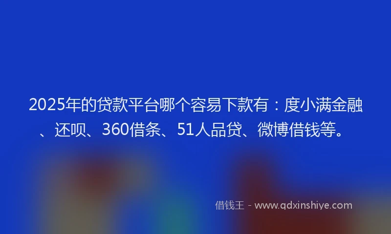 2025年的贷款平台哪个容易下款有：度小满金融、还呗、360借条、51人品贷、微博借钱等。